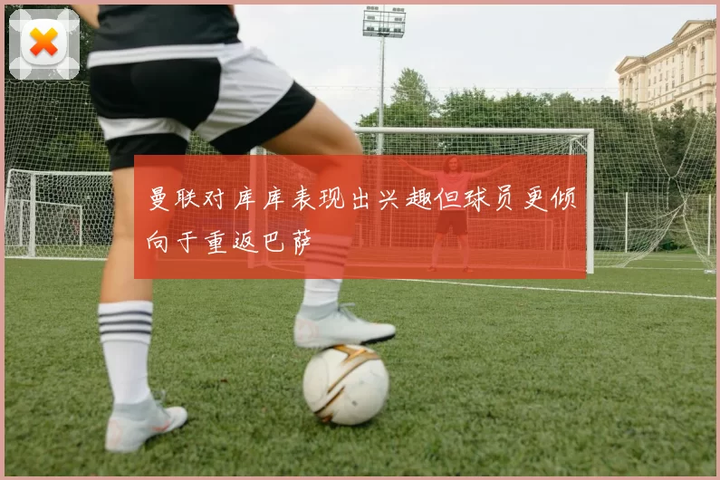 曼联对库库表现出兴趣但球员更倾向于重返巴萨